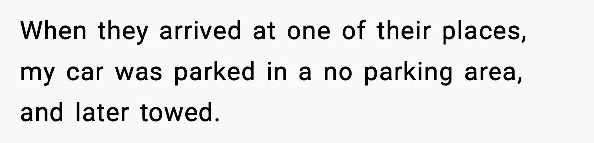 When they arrived at one of their places, my car was parked in a no parking area, and later towed.