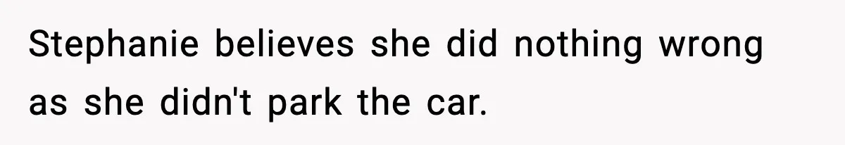 Stephanie believes she did nothing wrong as she didn't park the car.