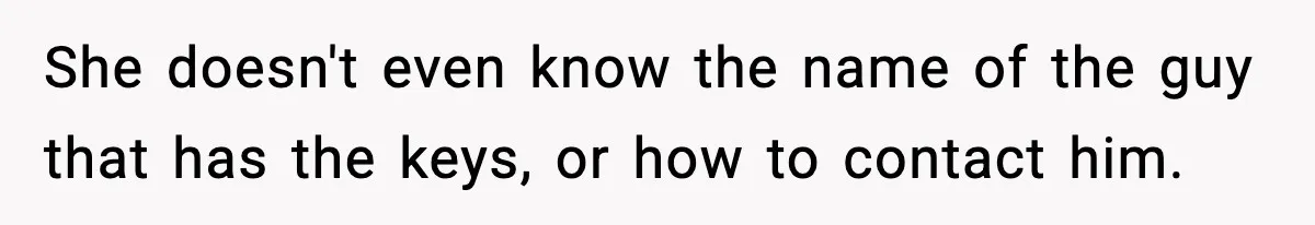 She doesn't even know the name of the guy that has the keys, or how to contact him.