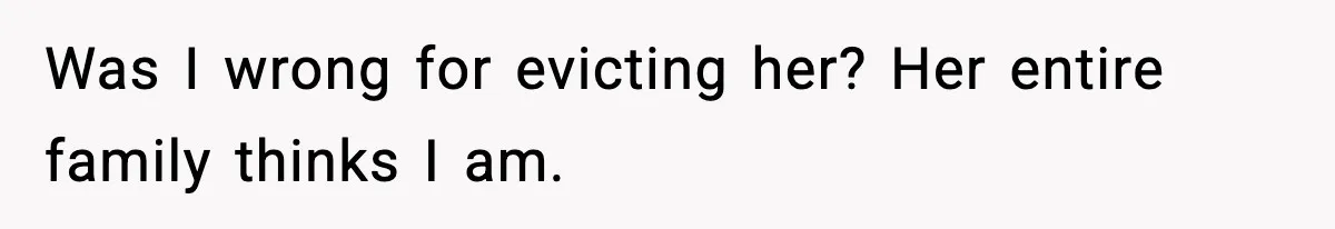 Was I wrong for evicting her? Her entire family thinks I am.