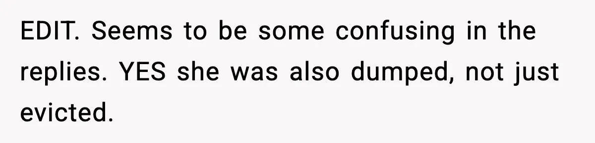 EDIT. Seems to be some confusing in the replies. YES she was also dumped, not just evicted.