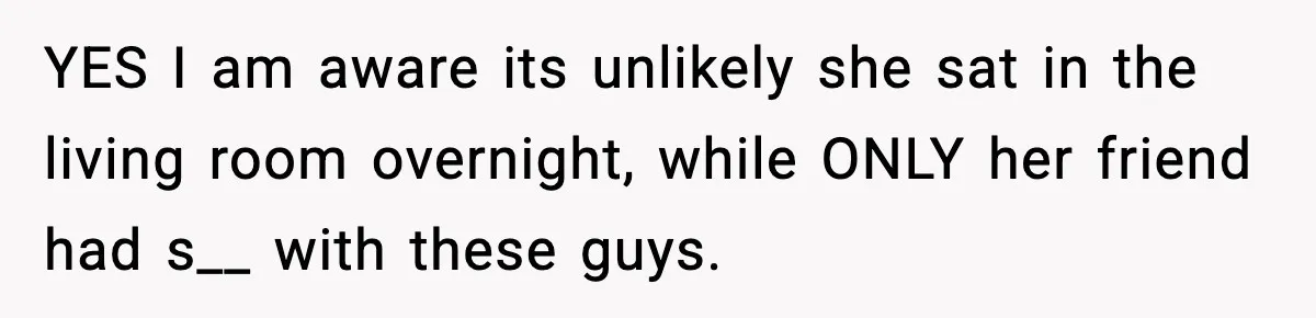 YES I am aware its unlikely she sat in the living room overnight, while ONLY her friend had s__ with these guys.