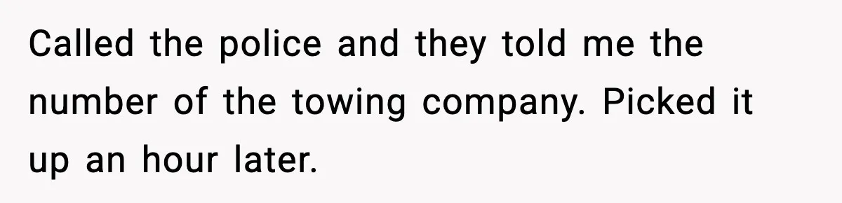 Called the police and they told me the number of the towing company. Picked it up an hour later.