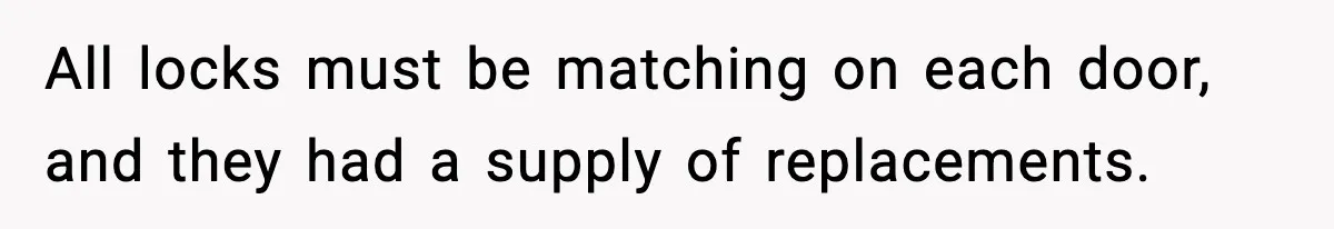 All locks must be matching on each door, and they had a supply of replacements.