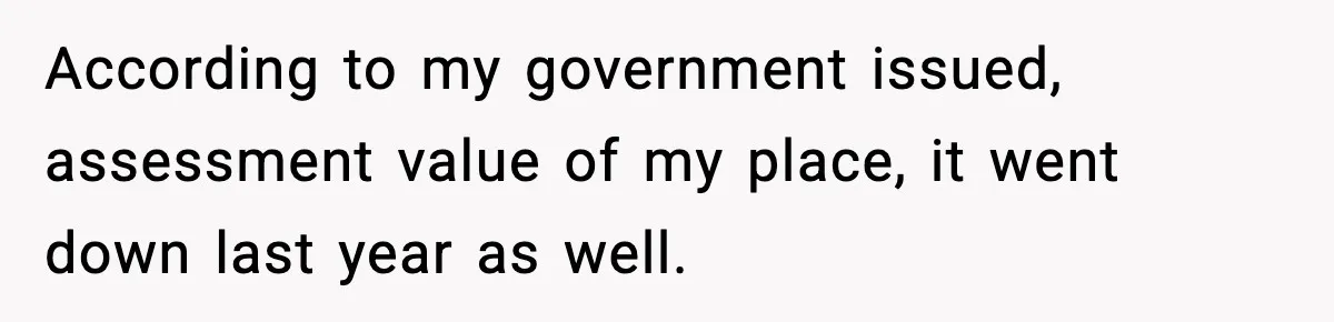 According to my government issued, assessment value of my place, it went down last year as well.