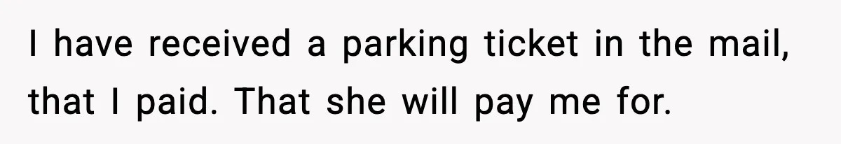 I have received a parking ticket in the mail, that I paid. That she will pay me for.
