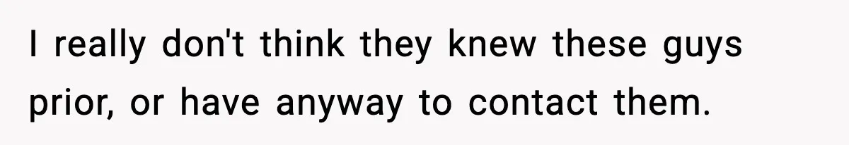 I really don't think they knew these guys prior, or have anyway to contact them.