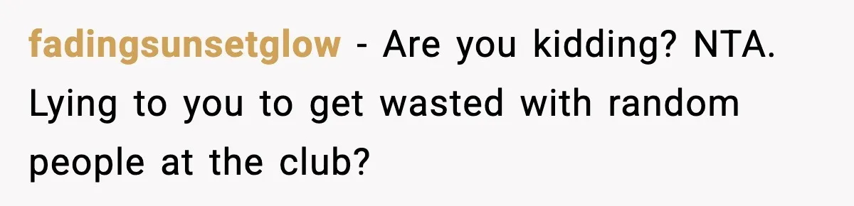 fadingsunsetglow − Are you kidding? NTA. Lying to you to get wasted with random people at the club?