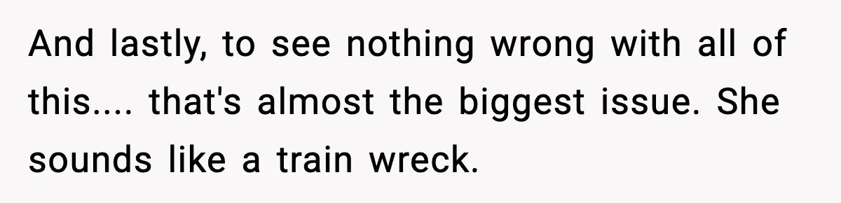 And lastly, to see nothing wrong with all of this.... that's almost the biggest issue. She sounds like a train wreck.