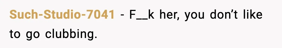 Such-Studio-7041 − F__k her, you don’t like to go clubbing.