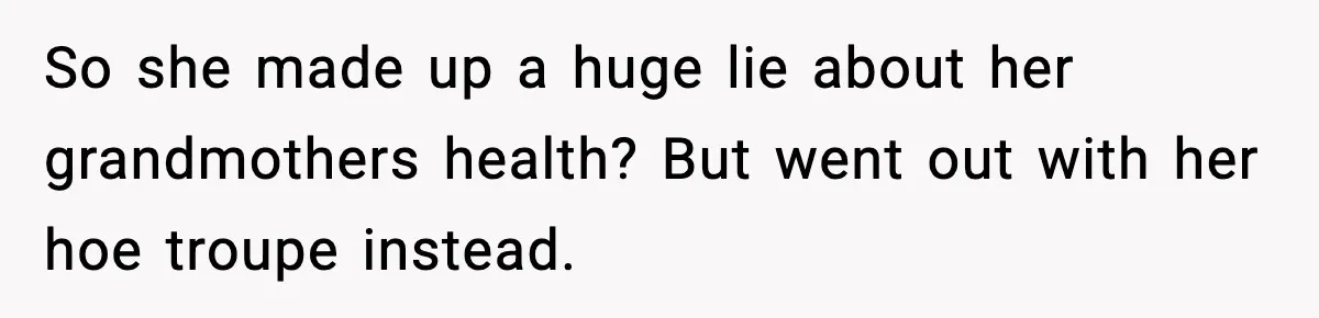 So she made up a huge lie about her grandmothers health? But went out with her hoe troupe instead.