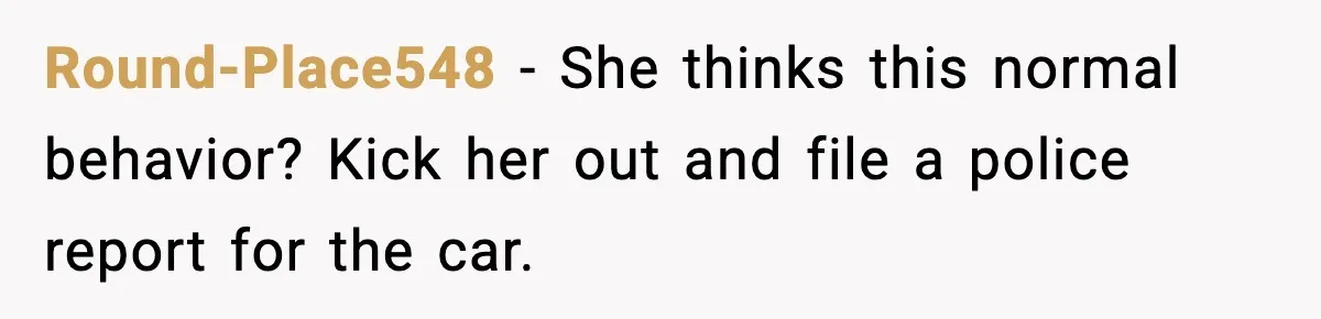 Round-Place548 − She thinks this normal behavior? Kick her out and file a police report for the car.