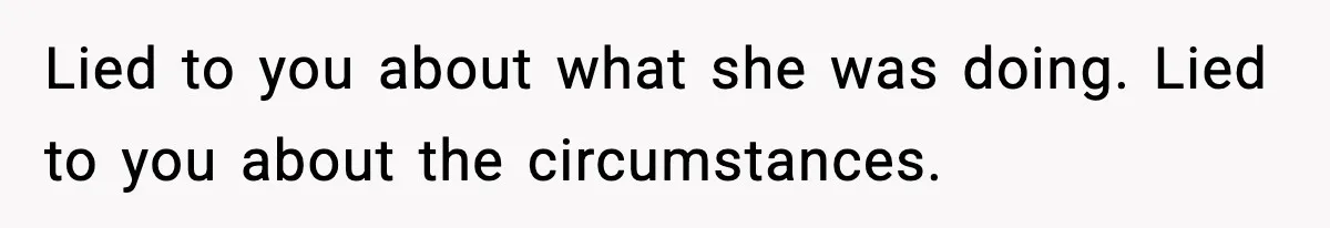 Lied to you about what she was doing. Lied to you about the circumstances.