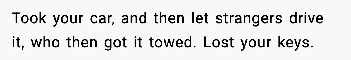 Took your car, and then let strangers drive it, who then got it towed. Lost your keys.