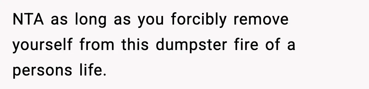 NTA as long as you forcibly remove yourself from this dumpster fire of a persons life.