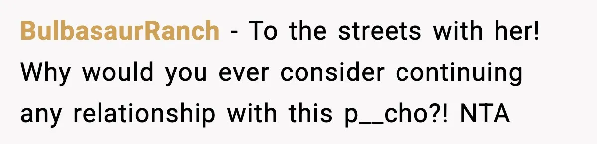 BulbasaurRanch − To the streets with her! Why would you ever consider continuing any relationship with this p__cho?! NTA