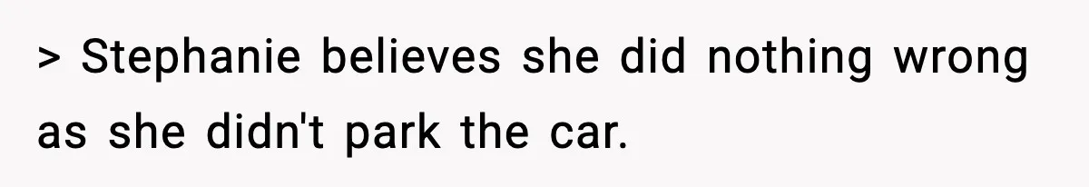 > Stephanie believes she did nothing wrong as she didn't park the car.