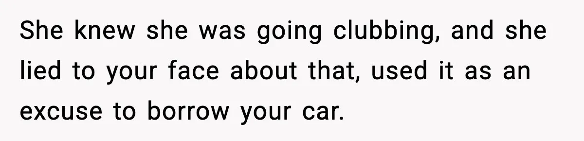 She knew she was going clubbing, and she lied to your face about that, used it as an excuse to borrow your car.