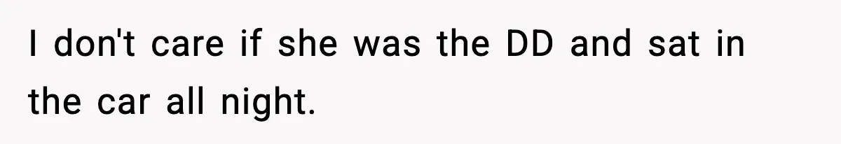 I don't care if she was the DD and sat in the car all night.