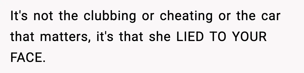 It's not the clubbing or cheating or the car that matters, it's that she LIED TO YOUR FACE.