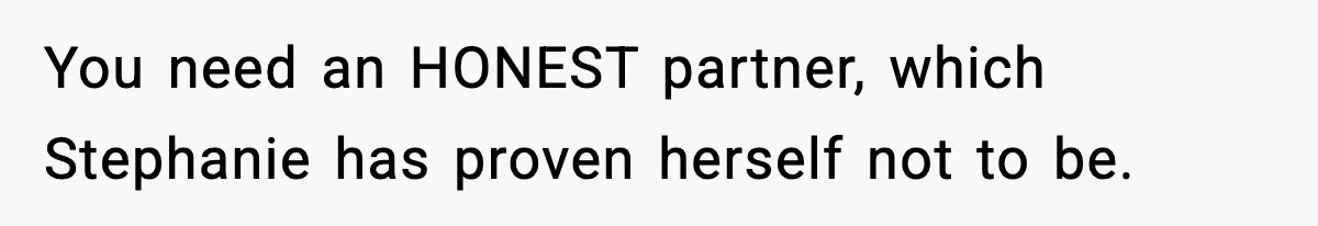 You need an HONEST partner, which Stephanie has proven herself not to be.