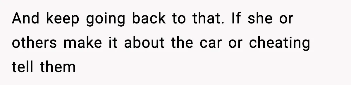And keep going back to that. If she or others make it about the car or cheating tell them