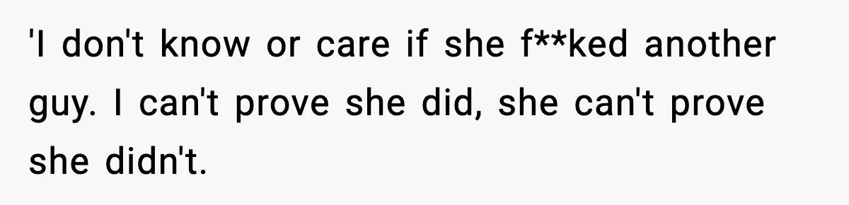 'I don't know or care if she f**ked another guy. I can't prove she did, she can't prove she didn't.