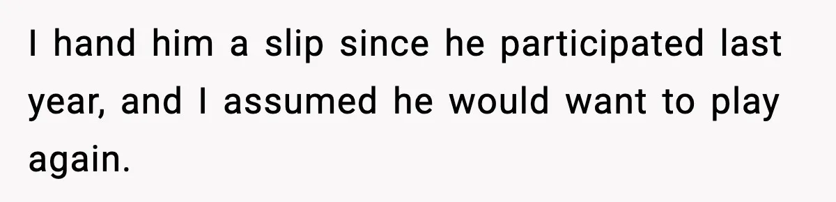 I hand him a slip since he participated last year, and I assumed he would want to play again.