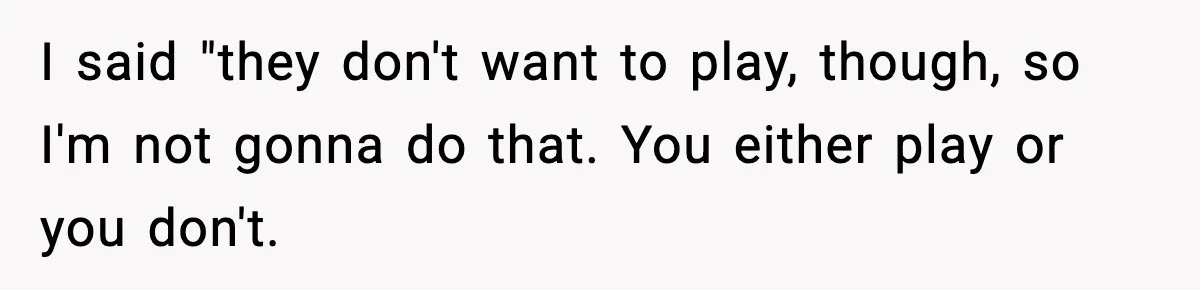 I said "they don't want to play, though, so I'm not gonna do that. You either play or you don't.