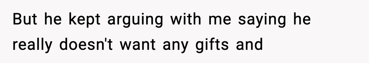 But he kept arguing with me saying he really doesn't want any gifts and