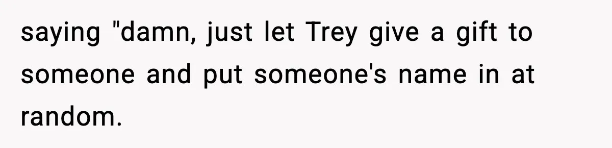 saying "damn, just let Trey give a gift to someone and put someone's name in at random.