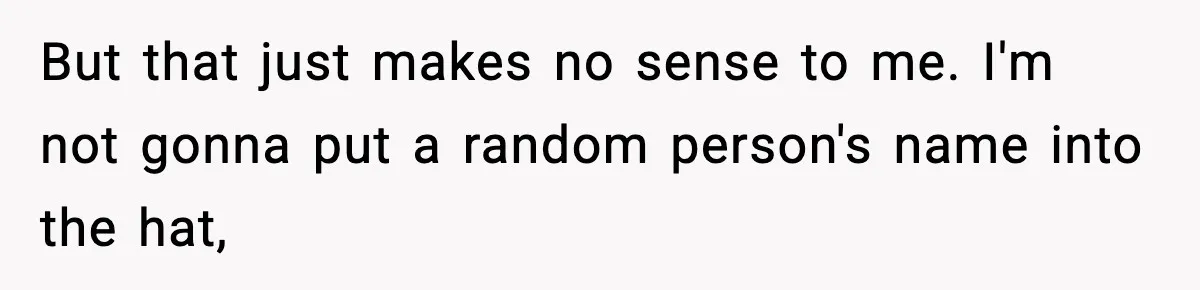 But that just makes no sense to me. I'm not gonna put a random person's name into the hat,
