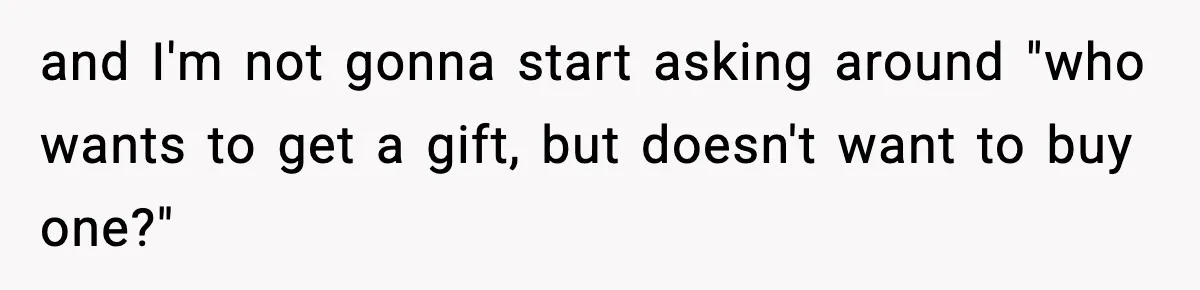 and I'm not gonna start asking around "who wants to get a gift, but doesn't want to buy one?"