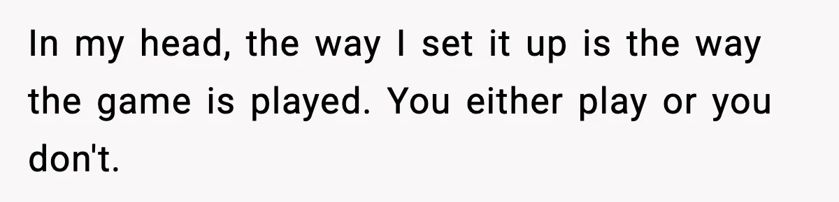 In my head, the way I set it up is the way the game is played. You either play or you don't.