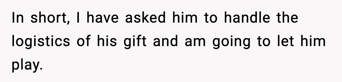 In short, I have asked him to handle the logistics of his gift and am going to let him play.