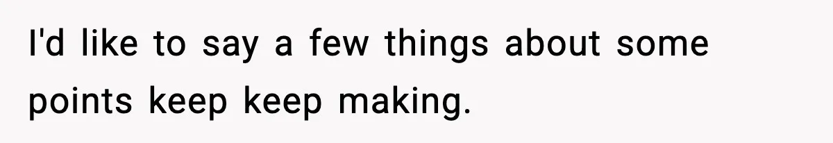 I'd like to say a few things about some points keep keep making.