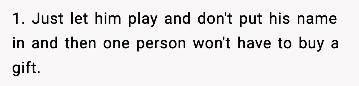 1. Just let him play and don't put his name in and then one person won't have to buy a gift.