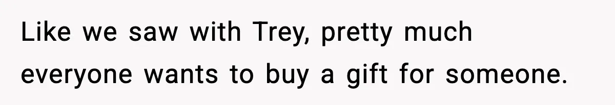 Like we saw with Trey, pretty much everyone wants to buy a gift for someone.