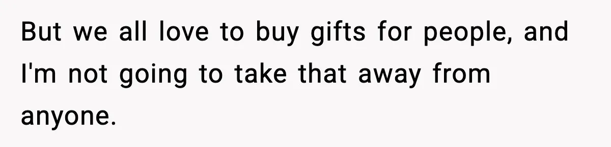 But we all love to buy gifts for people, and I'm not going to take that away from anyone.