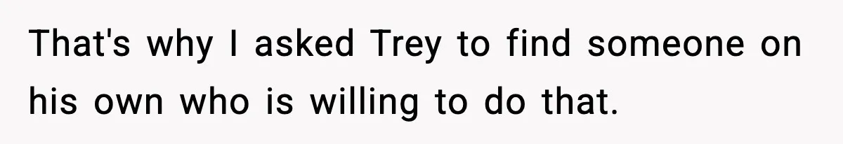 That's why I asked Trey to find someone on his own who is willing to do that.