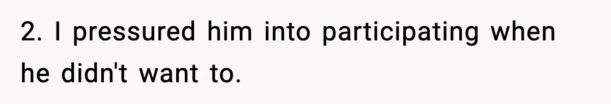 2. I pressured him into participating when he didn't want to.