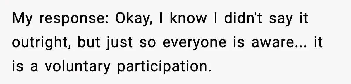 My response: Okay, I know I didn't say it outright, but just so everyone is aware... it is a voluntary participation.