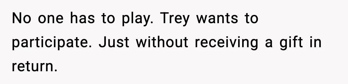 No one has to play. Trey wants to participate. Just without receiving a gift in return.