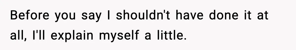 Before you say I shouldn't have done it at all, I'll explain myself a little.