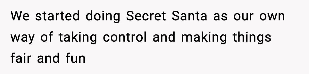 We started doing Secret Santa as our own way of taking control and making things fair and fun