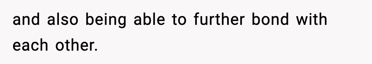 and also being able to further bond with each other.