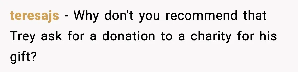 teresajs − Why don't you recommend that Trey ask for a donation to a charity for his gift?