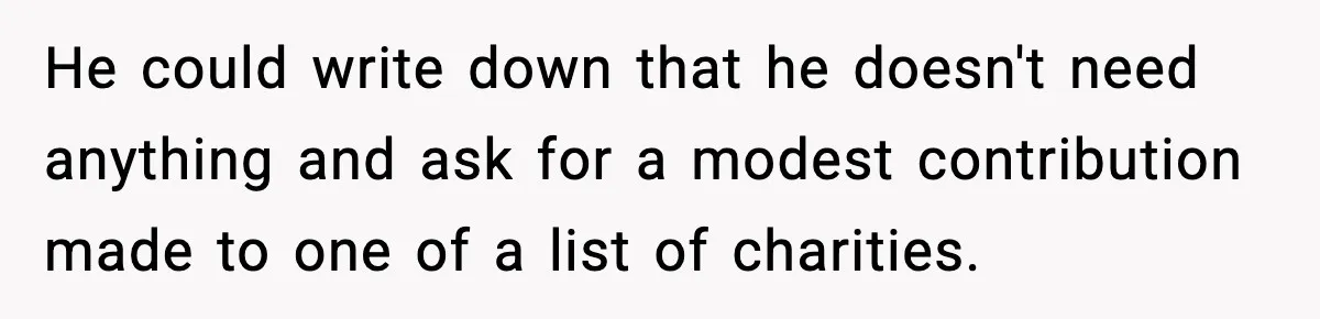 He could write down that he doesn't need anything and ask for a modest contribution made to one of a list of charities.