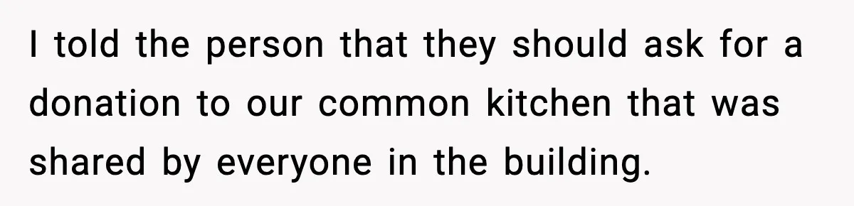 I told the person that they should ask for a donation to our common kitchen that was shared by everyone in the building.