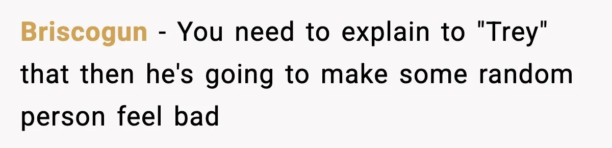 Briscogun − You need to explain to "Trey" that then he's going to make some random person feel bad